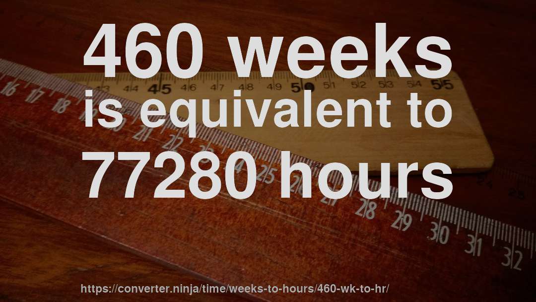460 weeks is equivalent to 77280 hours