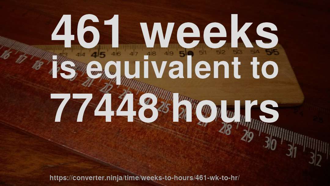 461 weeks is equivalent to 77448 hours