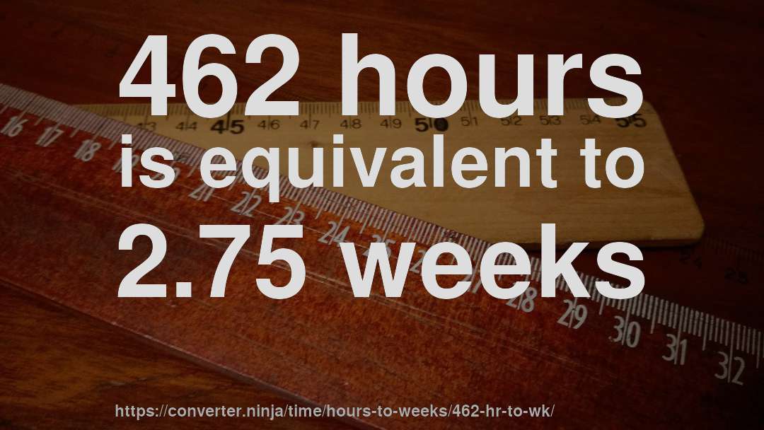 462 hours is equivalent to 2.75 weeks