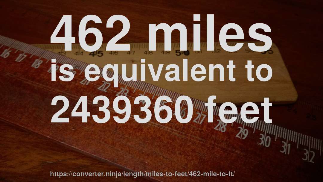 462 miles is equivalent to 2439360 feet