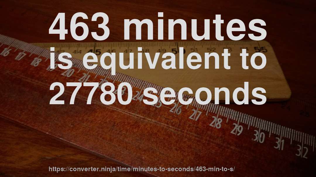 463 minutes is equivalent to 27780 seconds