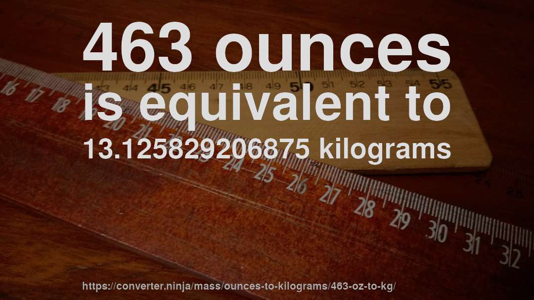 463 ounces is equivalent to 13.125829206875 kilograms