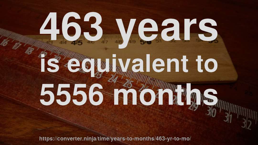 463 years is equivalent to 5556 months
