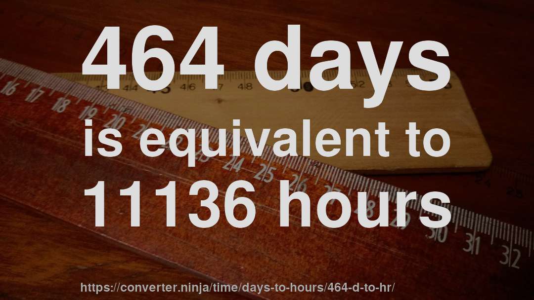 464 days is equivalent to 11136 hours