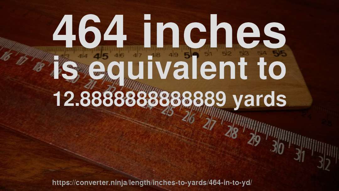 464 inches is equivalent to 12.8888888888889 yards