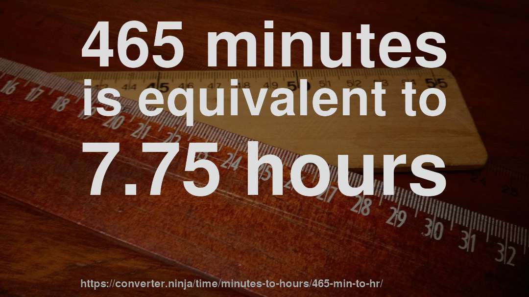 465 minutes is equivalent to 7.75 hours