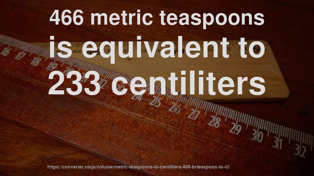 466 metric teaspoons is equivalent to 233 centiliters