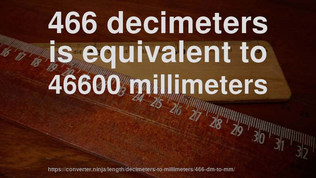 466 decimeters is equivalent to 46600 millimeters