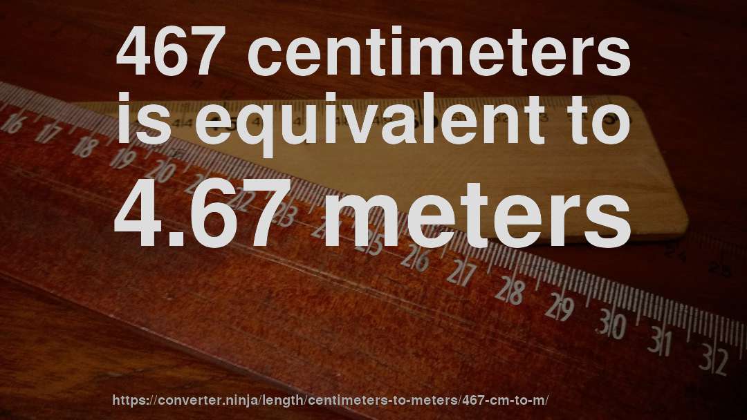 467 centimeters is equivalent to 4.67 meters
