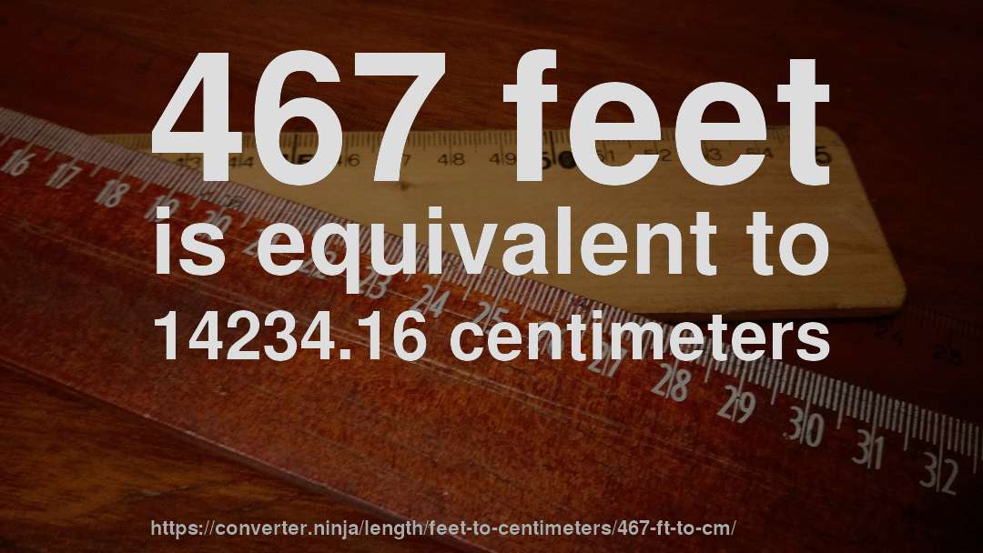 467 feet is equivalent to 14234.16 centimeters