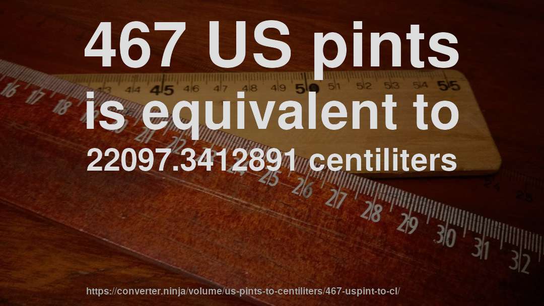 467 US pints is equivalent to 22097.3412891 centiliters