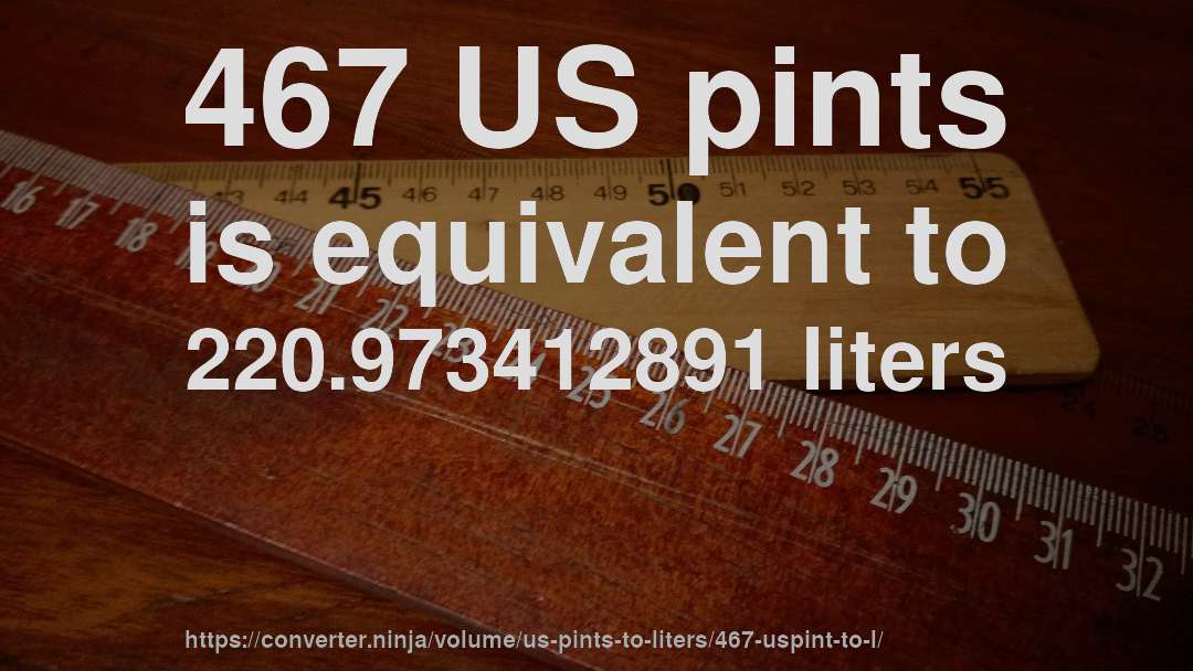 467 US pints is equivalent to 220.973412891 liters