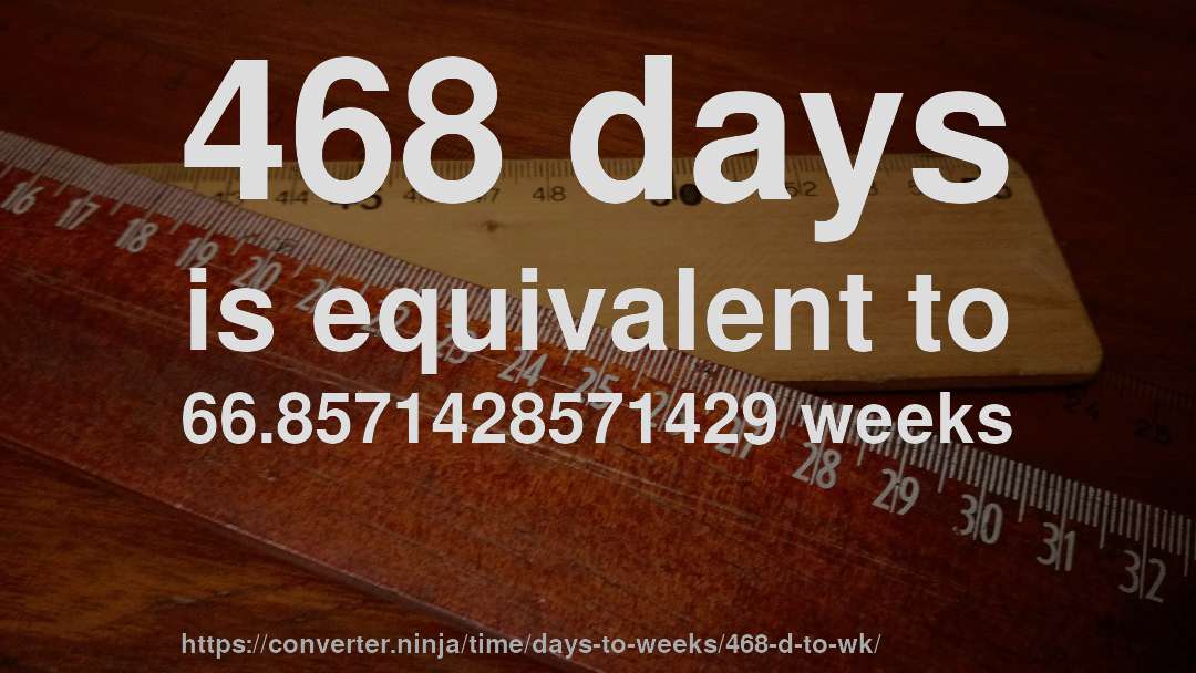 468 days is equivalent to 66.8571428571429 weeks