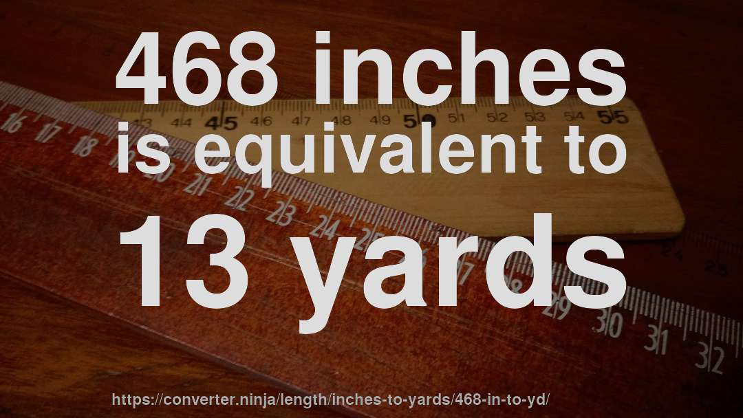 468 inches is equivalent to 13 yards