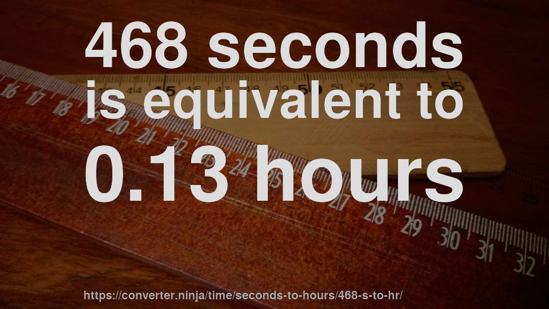 468 seconds is equivalent to 0.13 hours