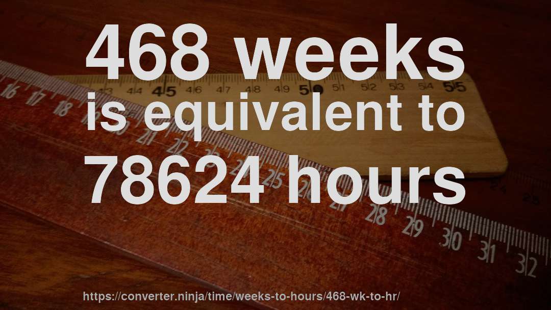 468 weeks is equivalent to 78624 hours