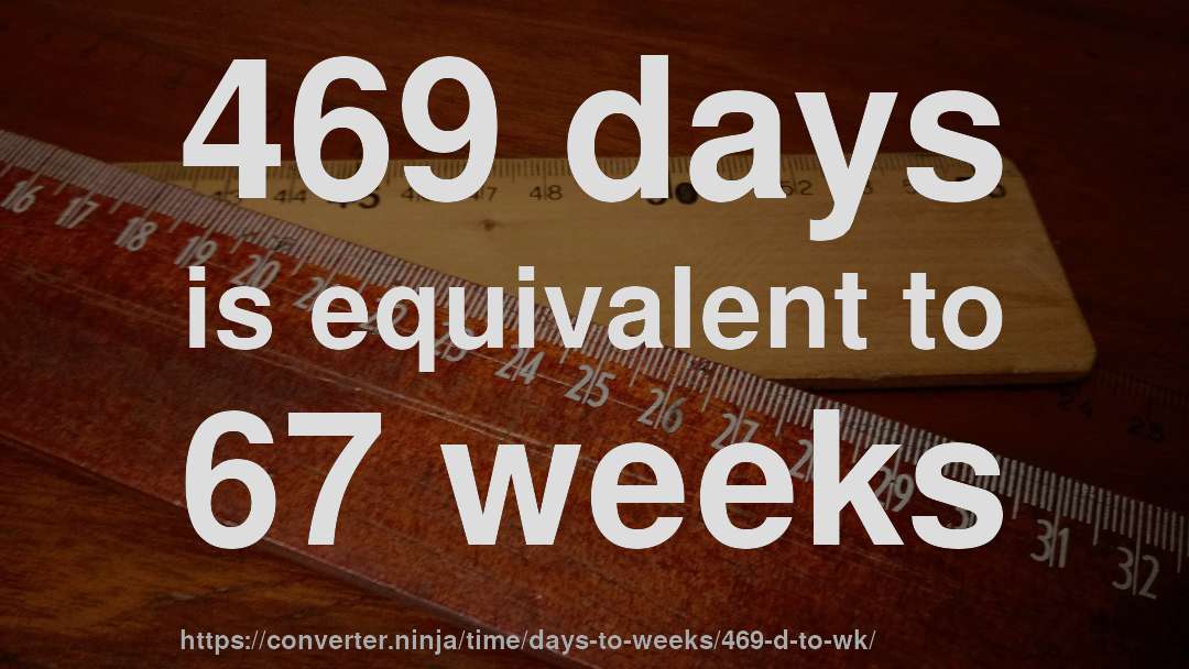 469 days is equivalent to 67 weeks