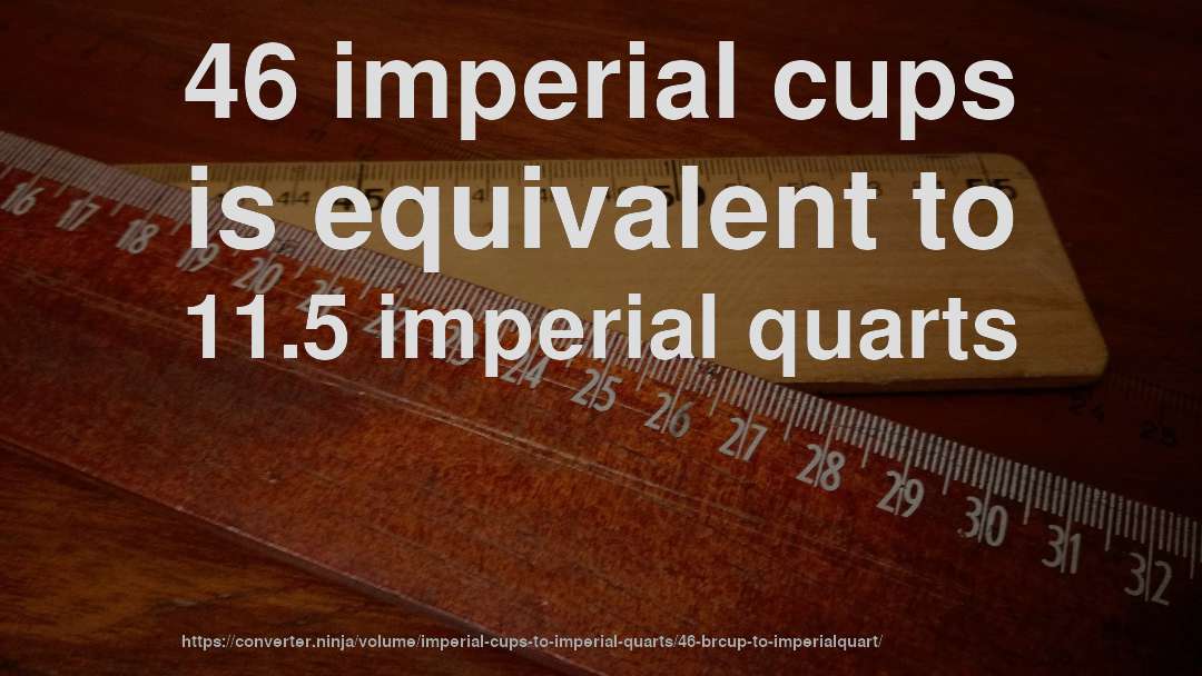 46 imperial cups is equivalent to 11.5 imperial quarts