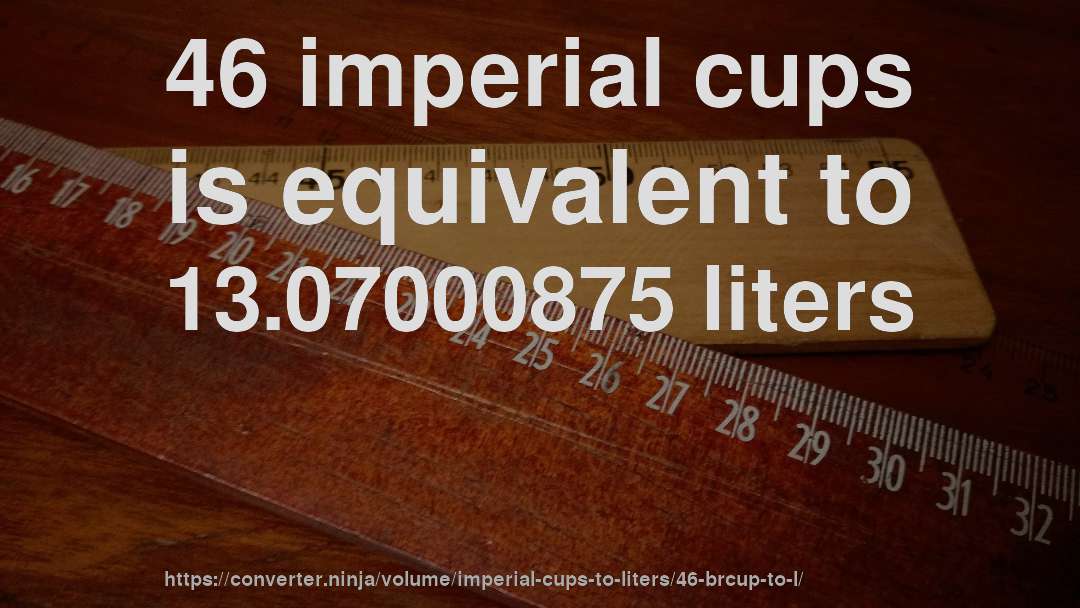 46 imperial cups is equivalent to 13.07000875 liters