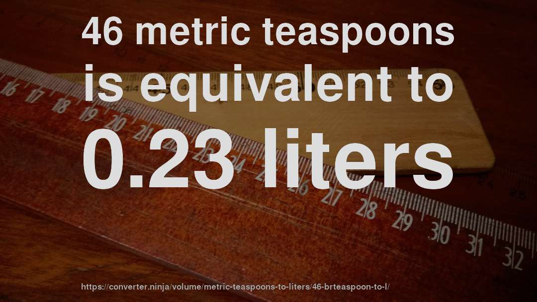 46 metric teaspoons is equivalent to 0.23 liters