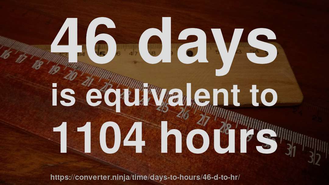 46 days is equivalent to 1104 hours