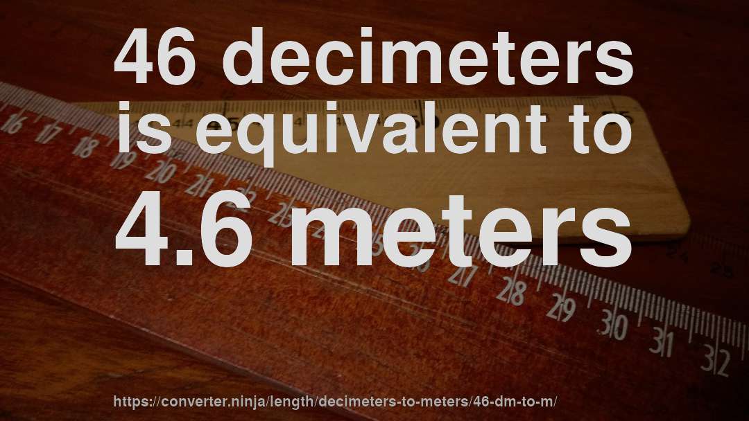 46 decimeters is equivalent to 4.6 meters