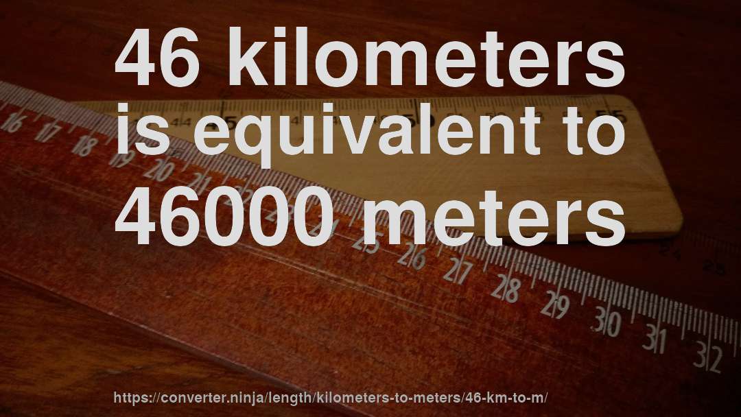 46 kilometers is equivalent to 46000 meters