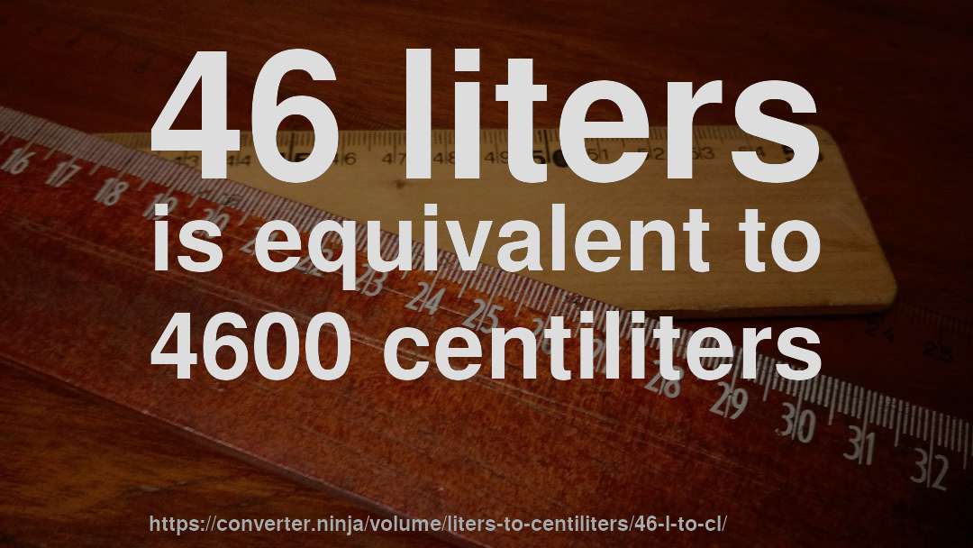 46 liters is equivalent to 4600 centiliters