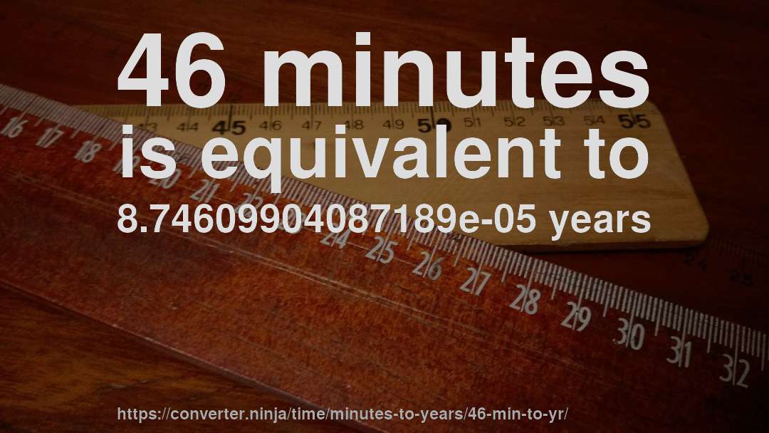 46 minutes is equivalent to 8.74609904087189e-05 years