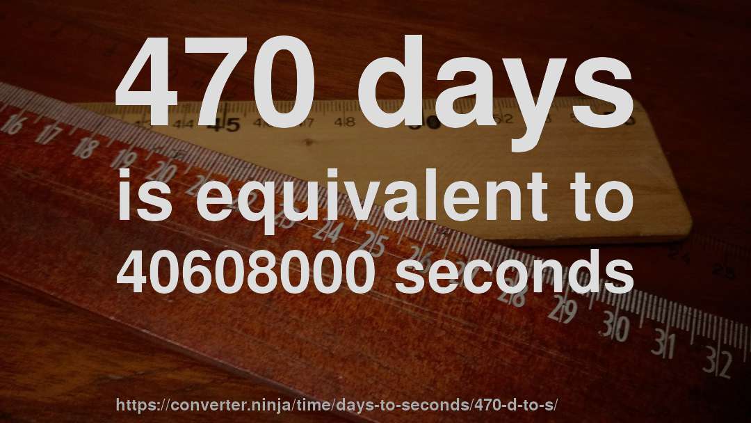 470 days is equivalent to 40608000 seconds