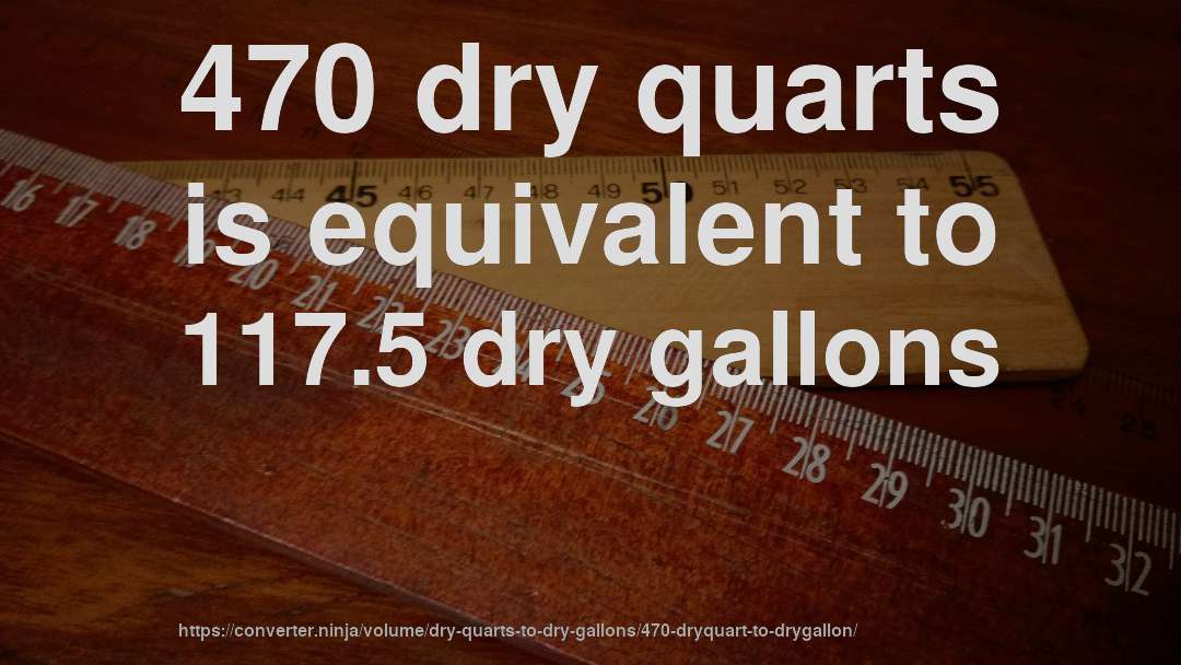 470 dry quarts is equivalent to 117.5 dry gallons