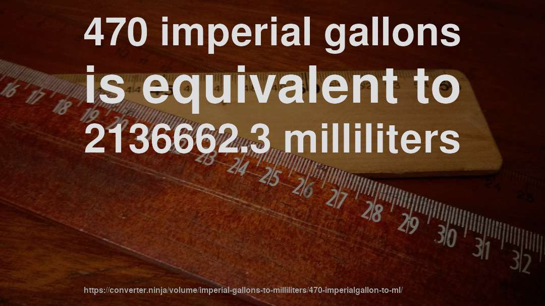 470 imperial gallons is equivalent to 2136662.3 milliliters