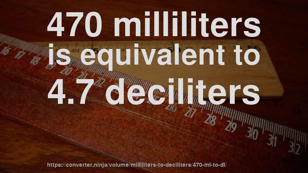 470 milliliters is equivalent to 4.7 deciliters