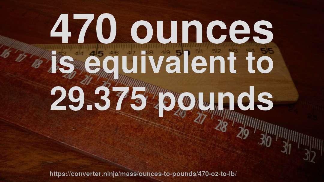 470 ounces is equivalent to 29.375 pounds