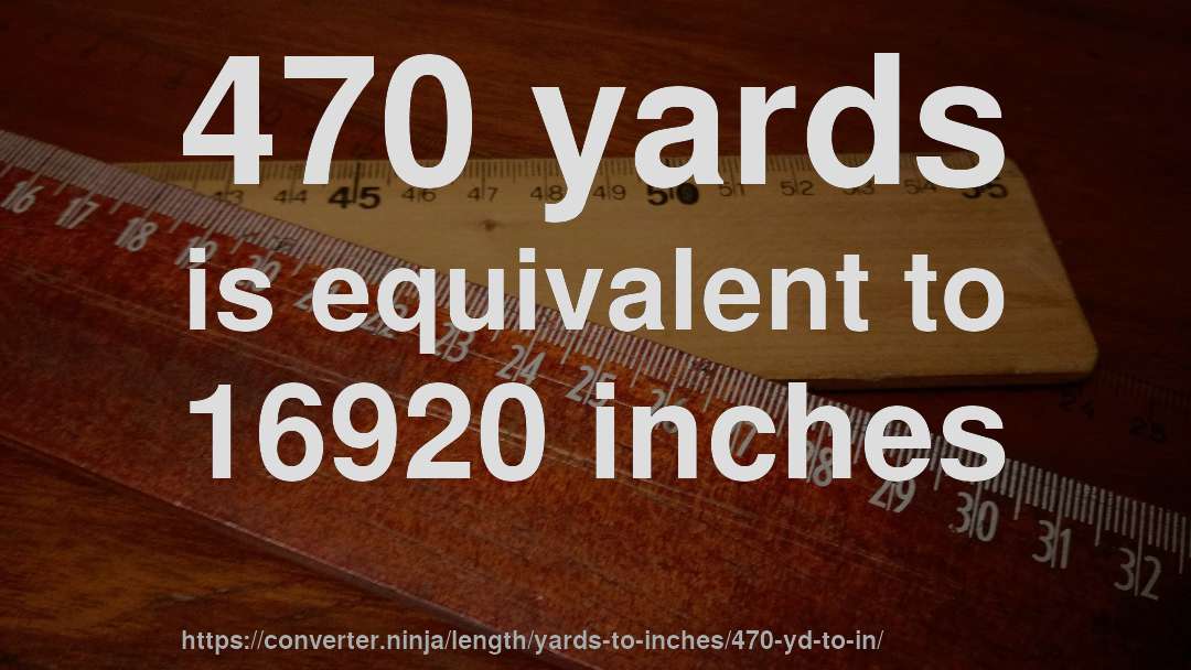 470 yards is equivalent to 16920 inches