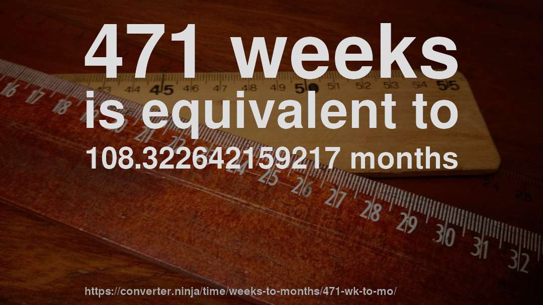 471 weeks is equivalent to 108.322642159217 months