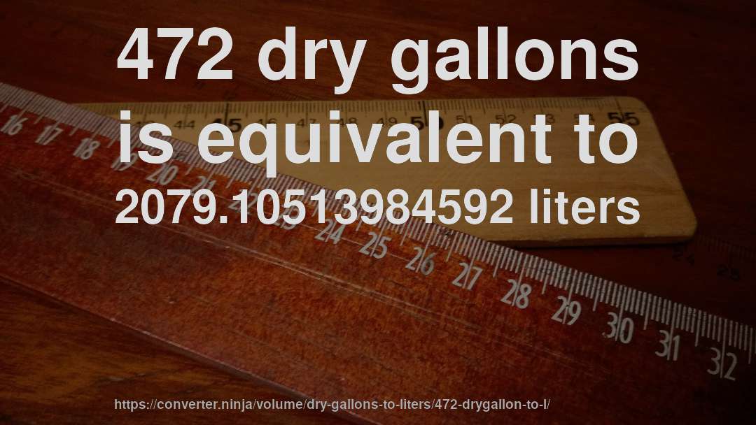 472 dry gallons is equivalent to 2079.10513984592 liters