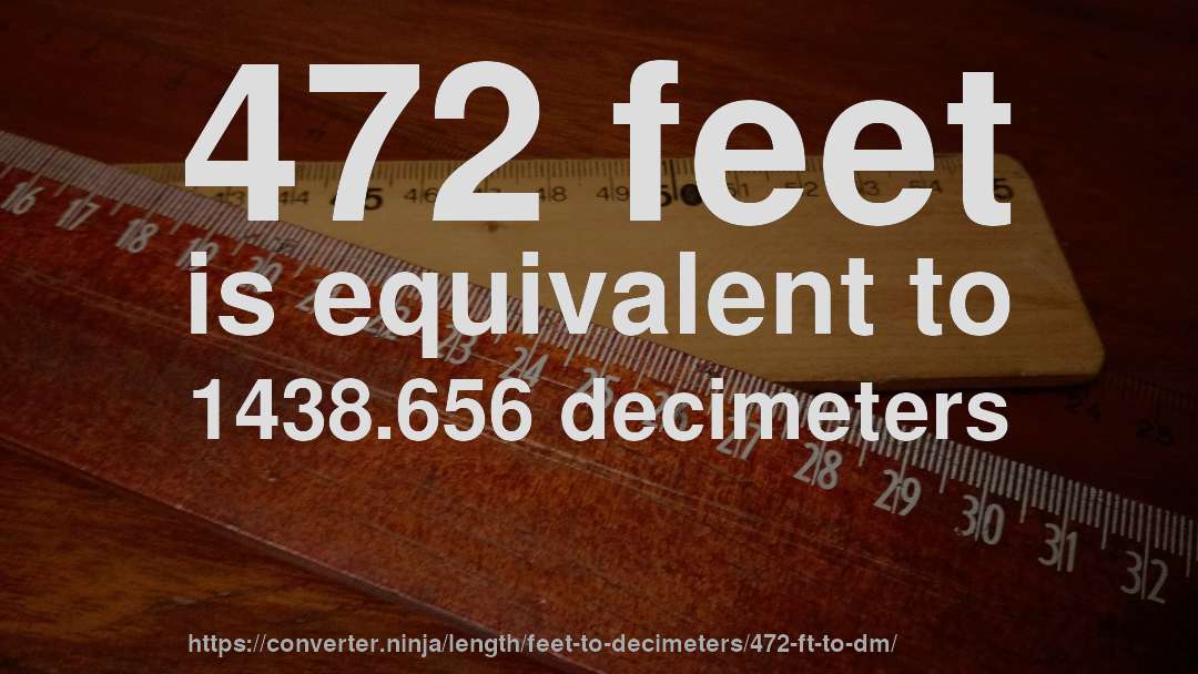 472 feet is equivalent to 1438.656 decimeters