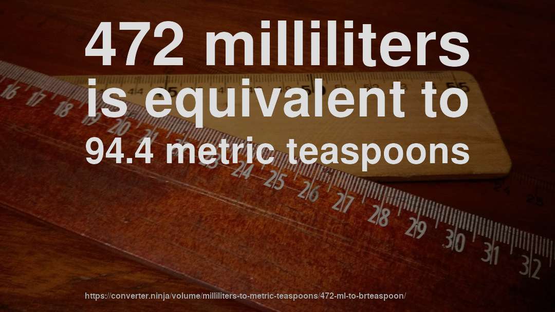 472 milliliters is equivalent to 94.4 metric teaspoons
