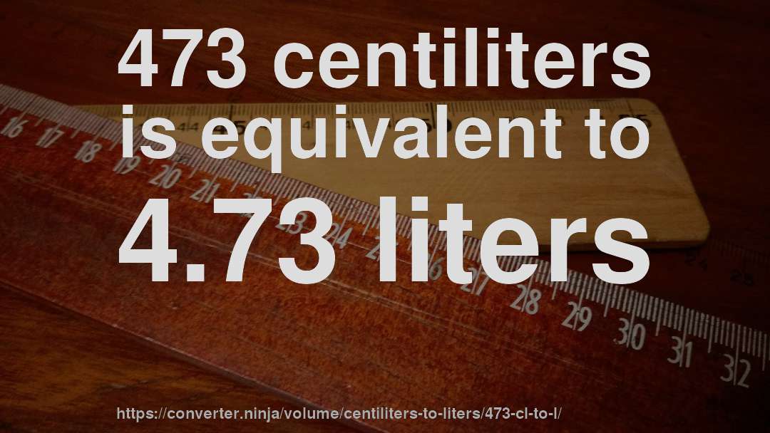 473 centiliters is equivalent to 4.73 liters