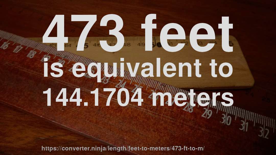 473 feet is equivalent to 144.1704 meters