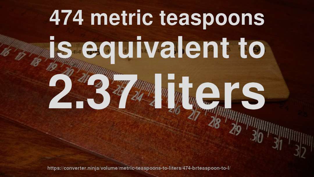 474 metric teaspoons is equivalent to 2.37 liters