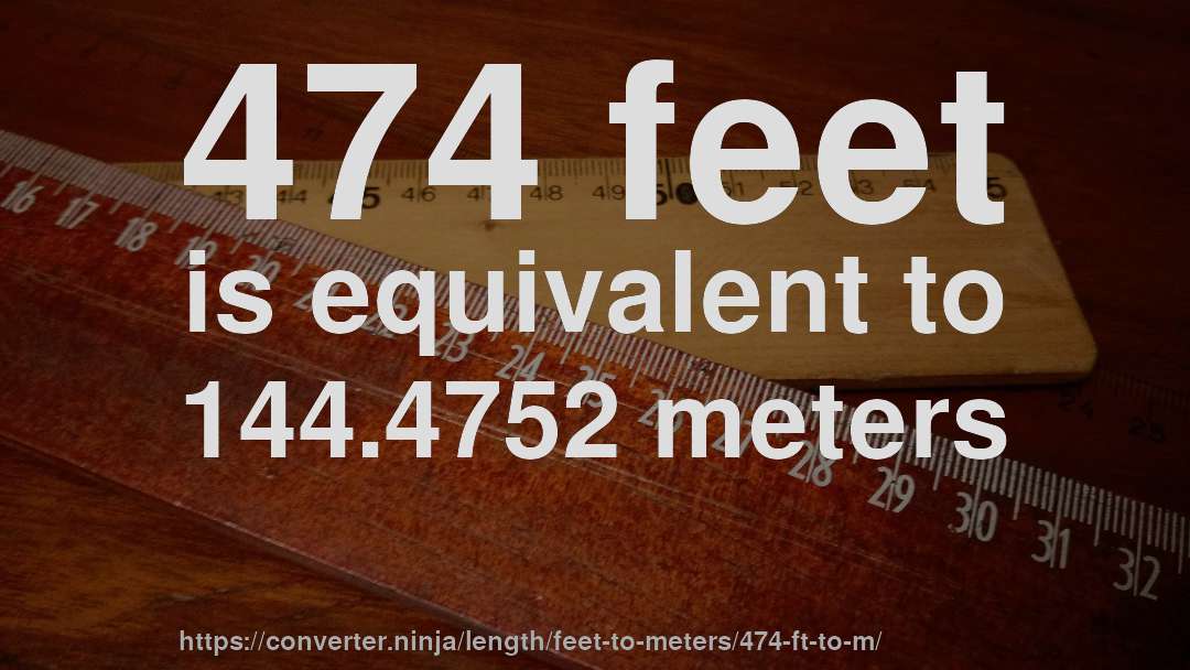 474 feet is equivalent to 144.4752 meters