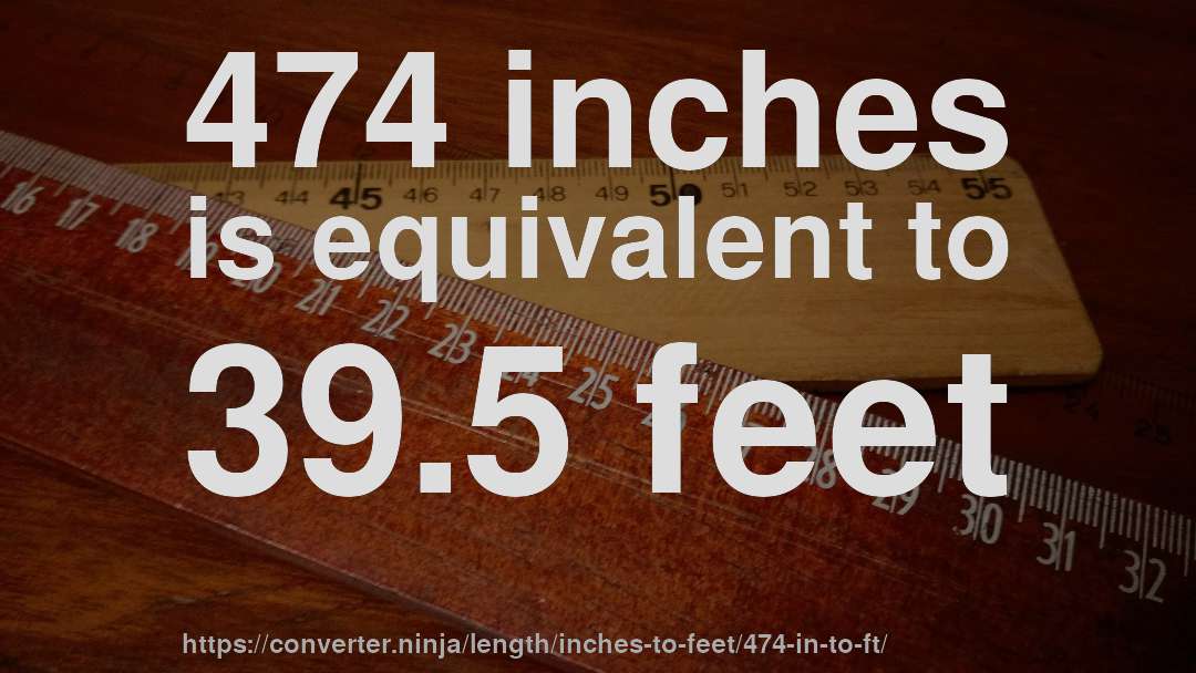 474 inches is equivalent to 39.5 feet