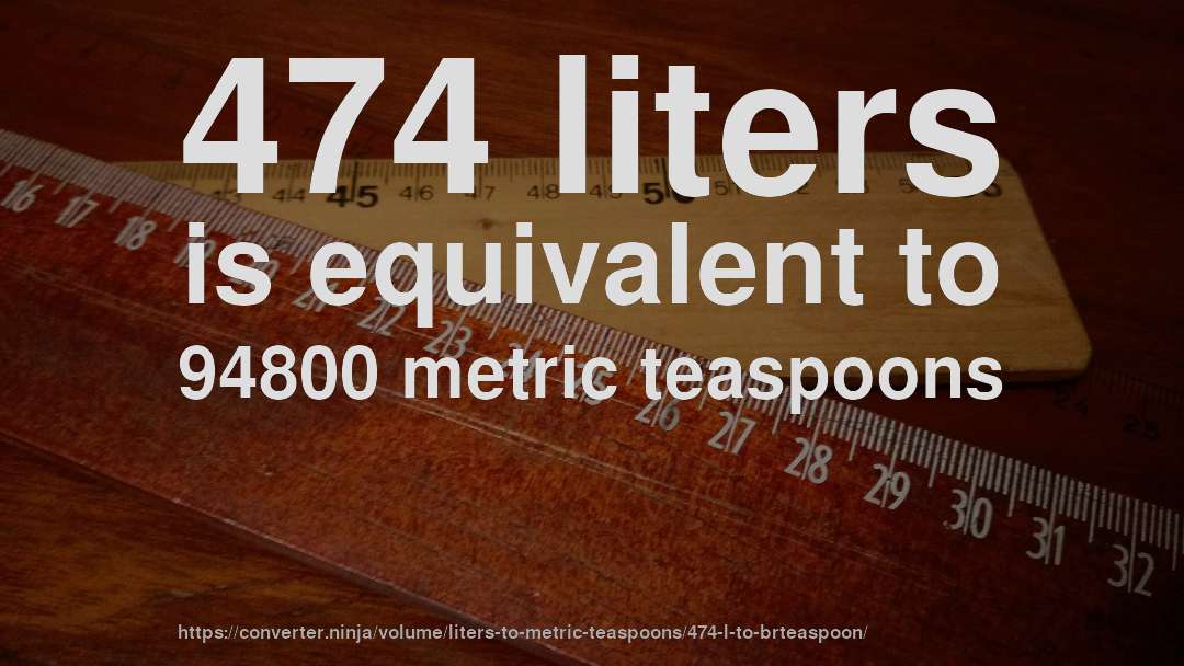 474 liters is equivalent to 94800 metric teaspoons
