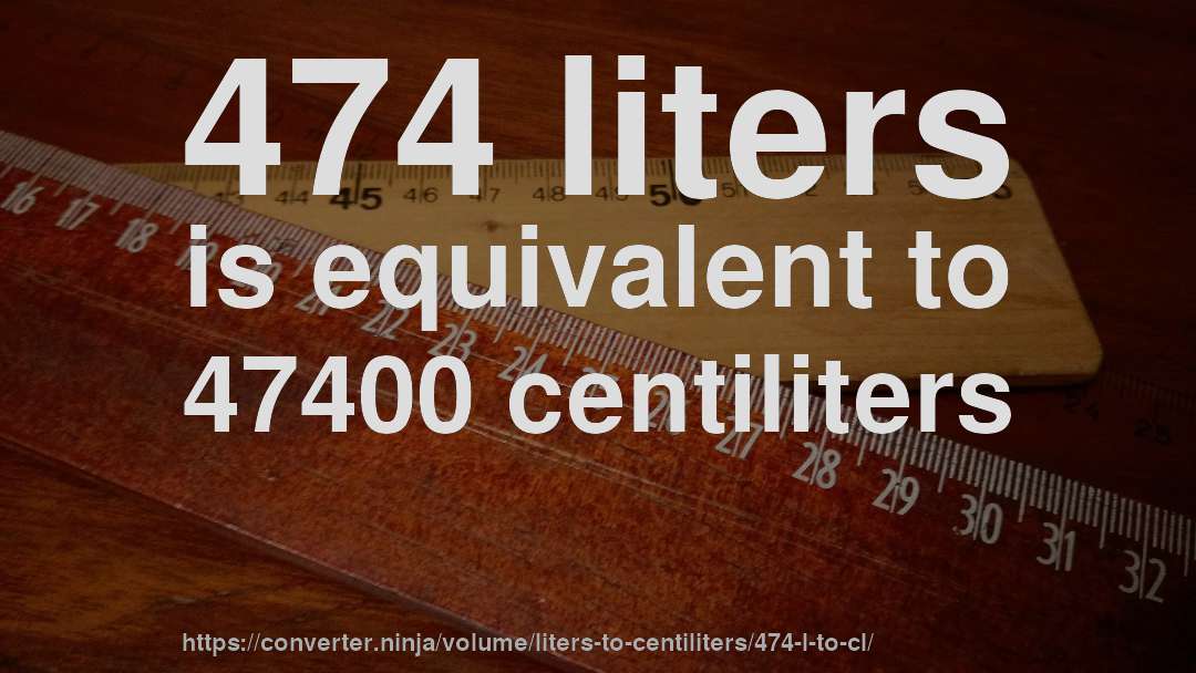 474 liters is equivalent to 47400 centiliters