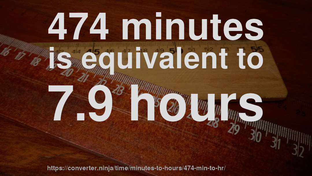 474 minutes is equivalent to 7.9 hours