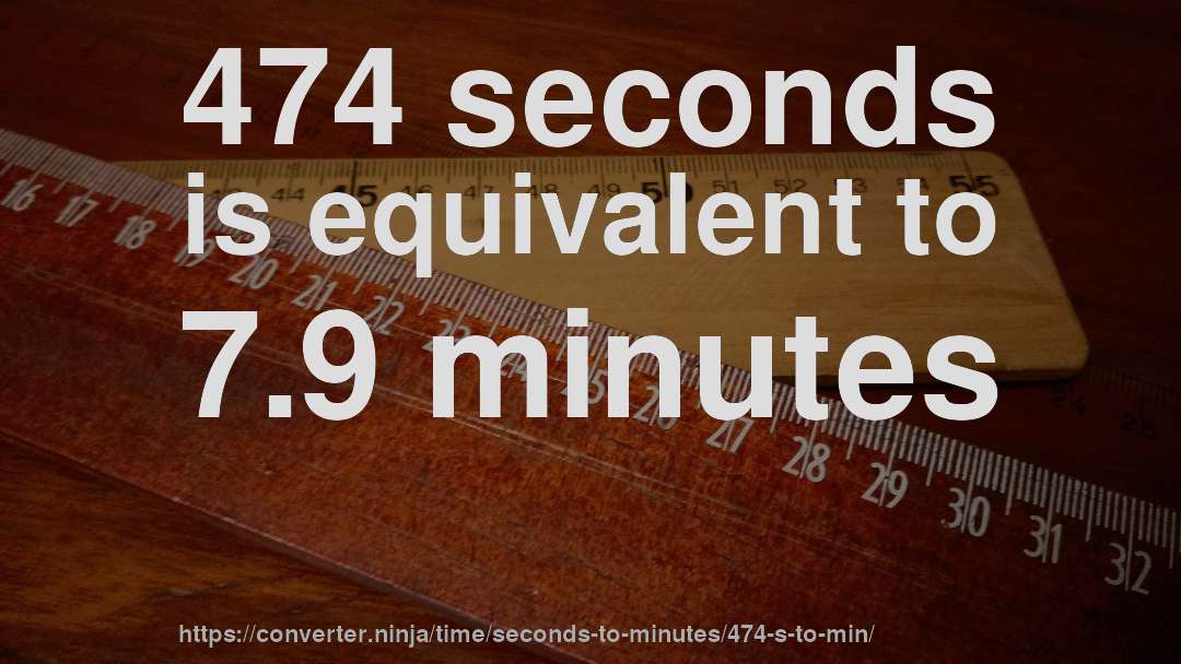 474 seconds is equivalent to 7.9 minutes