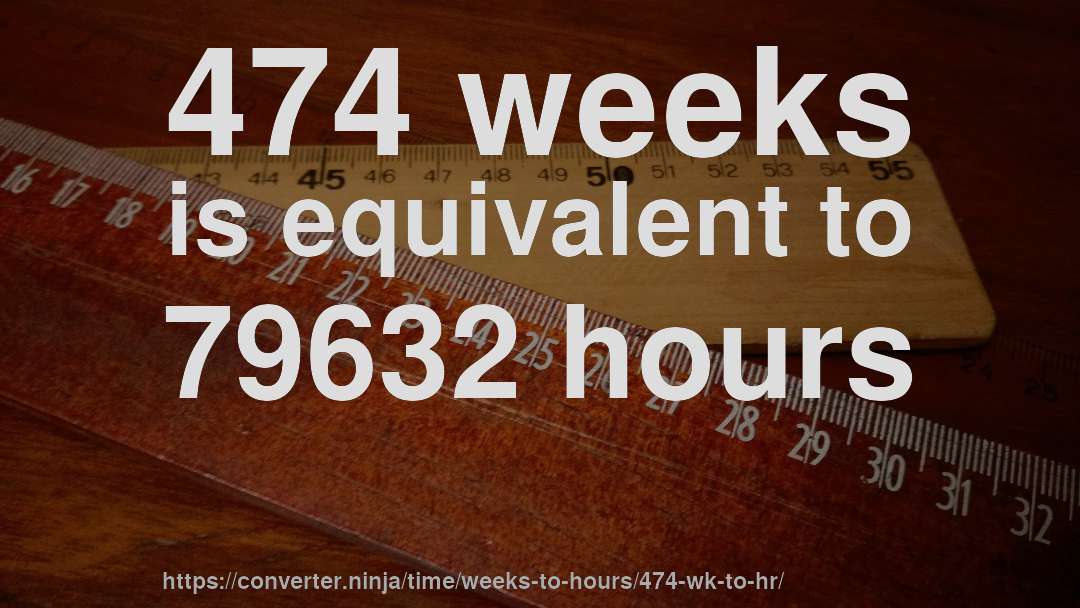 474 weeks is equivalent to 79632 hours