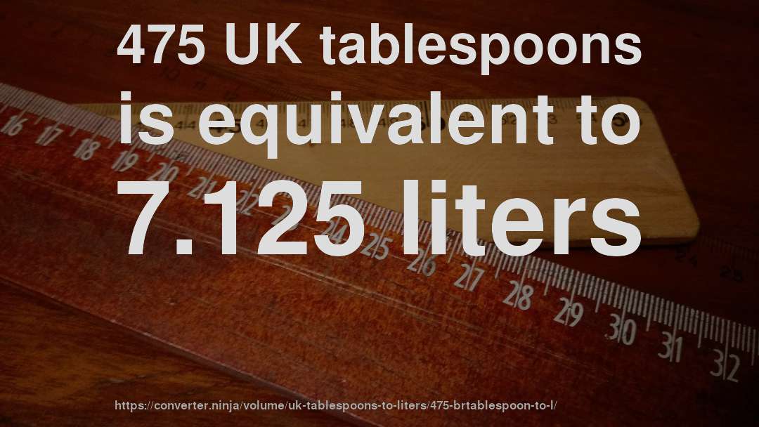 475 UK tablespoons is equivalent to 7.125 liters